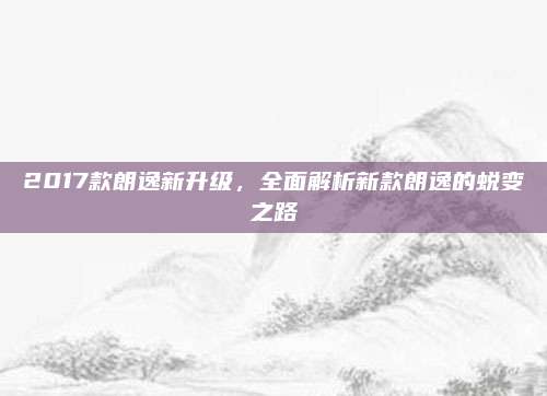 2017款朗逸新升级,全面解析新款朗逸的蜕变之路