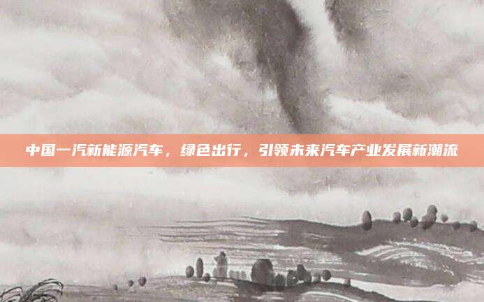 中国一汽新能源汽车,绿色出行,引领未来汽车产业发展新潮流