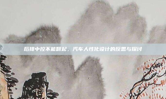 后排中控不能翻起，汽车人性化设计的反思与探讨
