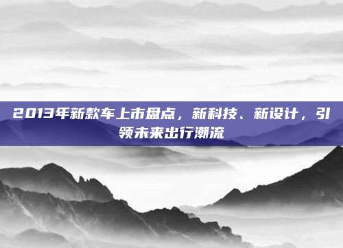 2013年新款车上市盘点,新科技、新设计,引领未来出行潮流