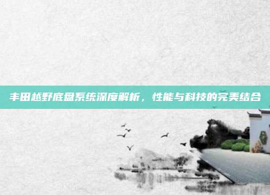 丰田越野底盘系统深度解析,性能与科技的完美结合