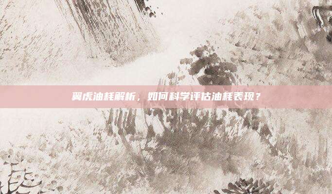 翼虎油耗解析,如何科学评估油耗表现?