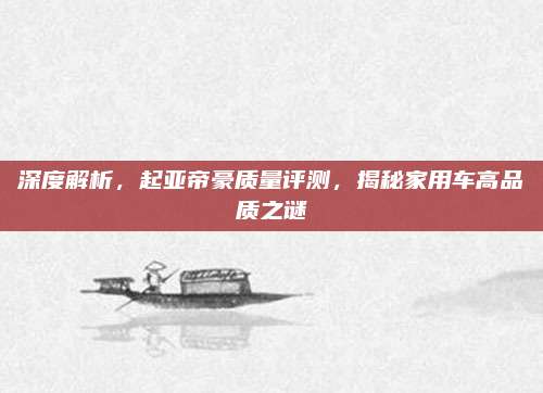 深度解析,起亚帝豪质量评测,揭秘家用车高品质之谜