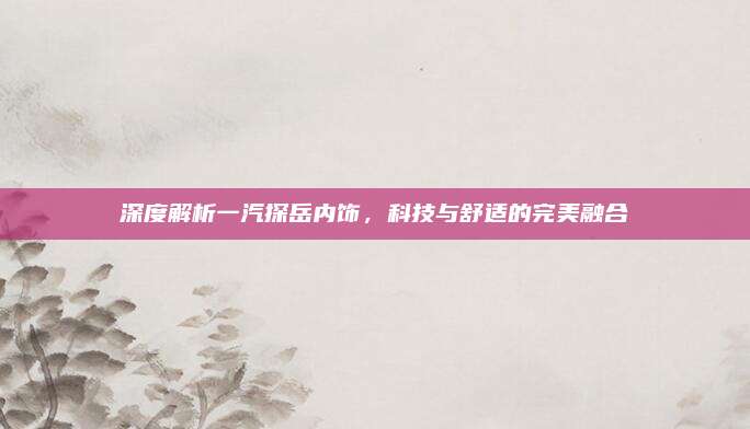深度解析一汽探岳内饰,科技与舒适的完美融合