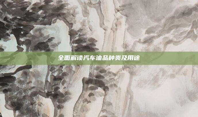 全面解读汽车油品种类及用途