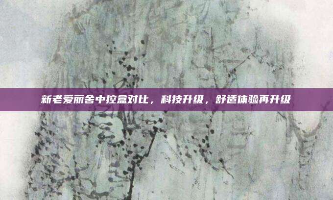 新老爱丽舍中控盒对比,科技升级,舒适体验再升级