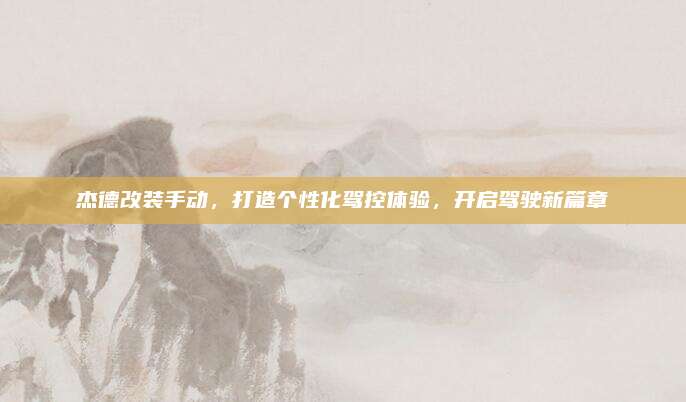 杰德改装手动,打造个性化驾控体验,开启驾驶新篇章