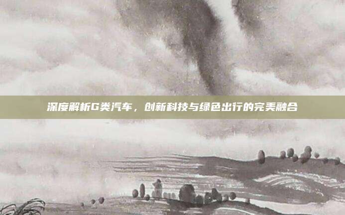 深度解析G类汽车,创新科技与绿色出行的完美融合