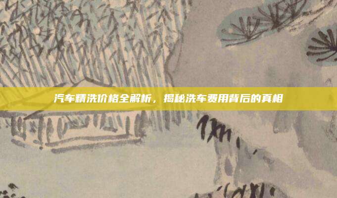 汽车精洗价格全解析,揭秘洗车费用背后的真相
