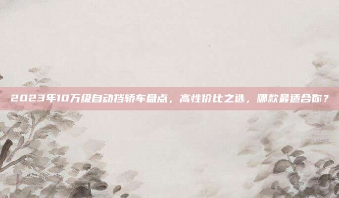 2023年10万级自动挡轿车盘点,高性价比之选,哪款最适合你?