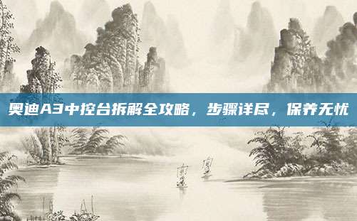 奥迪A3中控台拆解全攻略,步骤详尽,保养无忧