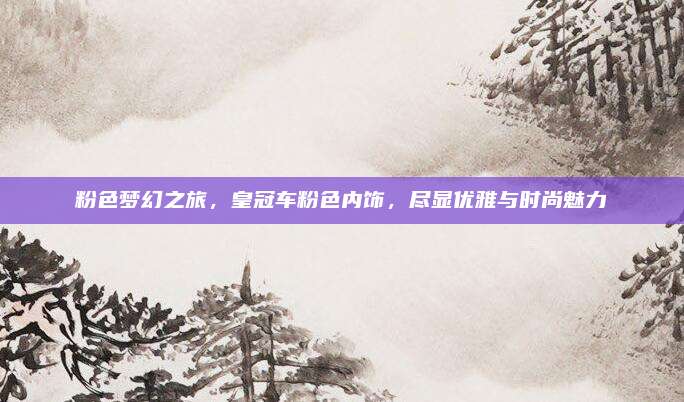 粉色梦幻之旅,皇冠车粉色内饰,尽显优雅与时尚魅力