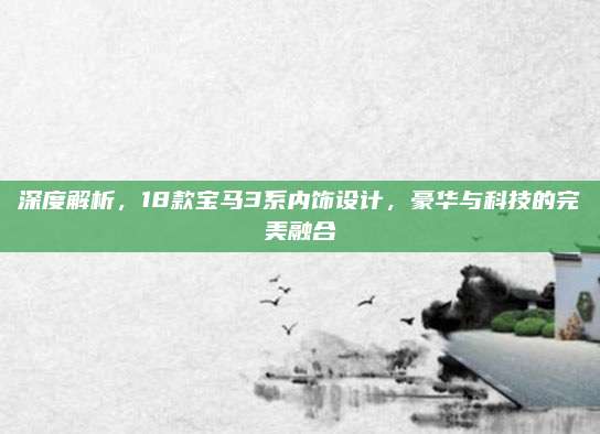 深度解析，18款宝马3系内饰设计，豪华与科技的完美融合