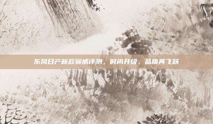 东风日产新款骊威评测，时尚升级，品质再飞跃
