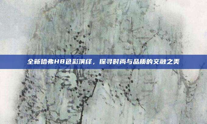 全新哈弗H8色彩演绎，探寻时尚与品质的交融之美