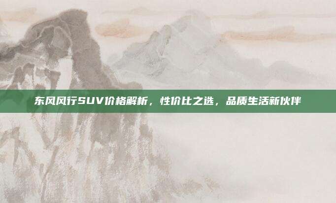 东风风行SUV价格解析,性价比之选,品质生活新伙伴