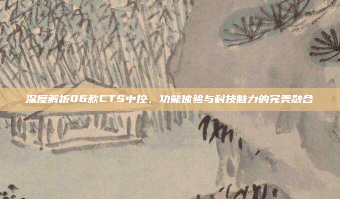 深度解析06款CTS中控,功能体验与科技魅力的完美融合