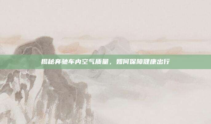 揭秘奔驰车内空气质量,如何保障健康出行