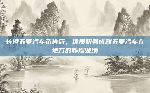 长垣五菱汽车销售店,优质服务成就五菱汽车在地方的辉煌业绩