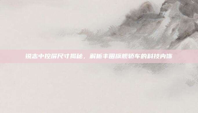 锐志中控屏尺寸揭秘,解析丰田旗舰轿车的科技内饰