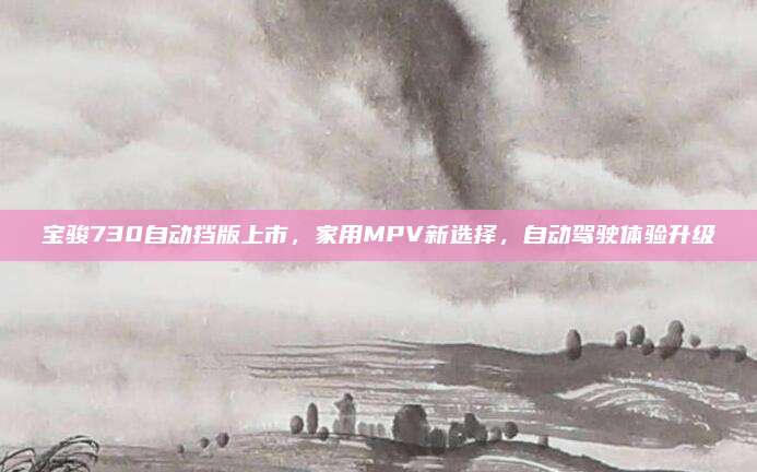 宝骏730自动挡版上市,家用MPV新选择,自动驾驶体验升级