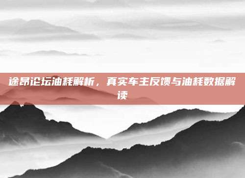 途昂论坛油耗解析,真实车主反馈与油耗数据解读