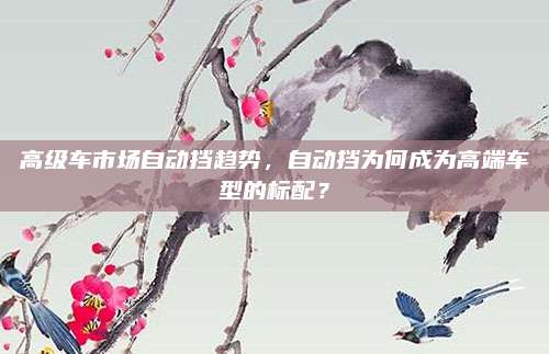 高级车市场自动挡趋势,自动挡为何成为高端车型的标配?