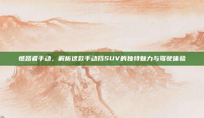 憾路者手动,解析这款手动挡SUV的独特魅力与驾驶体验