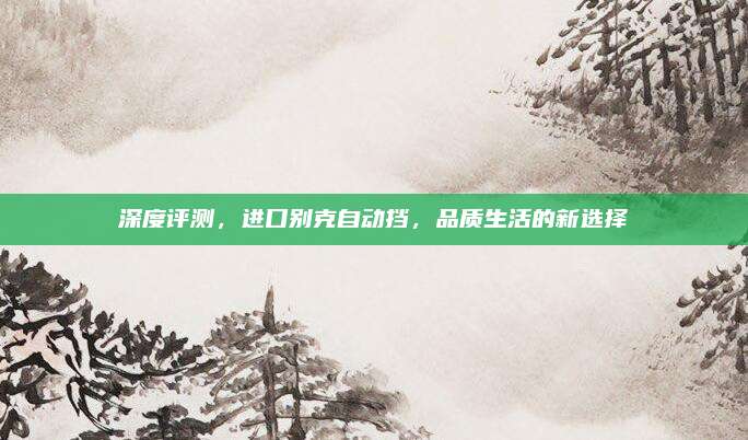深度评测,进口别克自动挡,品质生活的新选择
