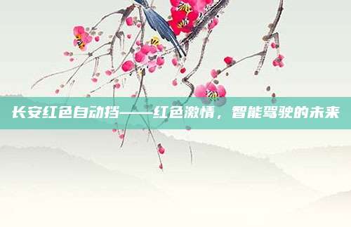 长安红色自动挡——红色激情,智能驾驶的未来