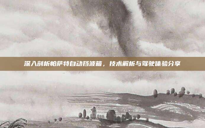 深入剖析帕萨特自动挡波箱,技术解析与驾驶体验分享