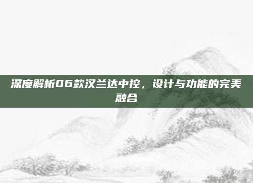 深度解析06款汉兰达中控,设计与功能的完美融合