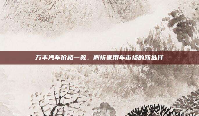 万丰汽车价格一览,解析家用车市场的新选择