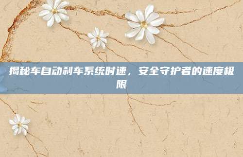 揭秘车自动刹车系统时速，安全守护者的速度极限