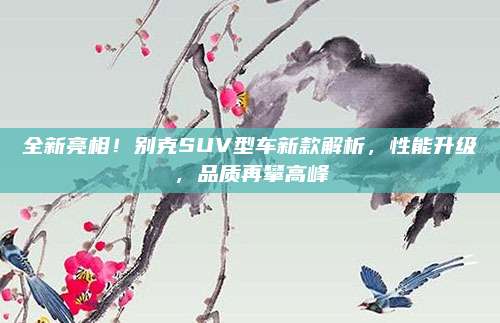 全新亮相!别克SUV型车新款解析,性能升级,品质再攀高峰
