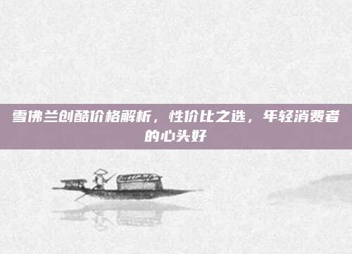 雪佛兰创酷价格解析,性价比之选,年轻消费者的心头好