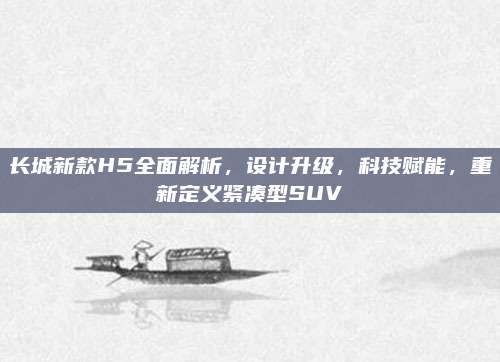长城新款H5全面解析,设计升级,科技赋能,重新定义紧凑型SUV
