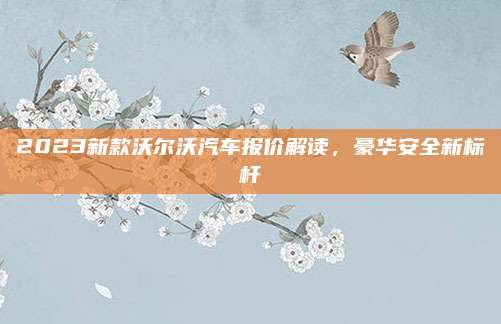 2023新款沃尔沃汽车报价解读，豪华安全新标杆