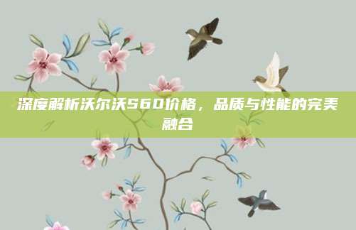 深度解析沃尔沃S60价格,品质与性能的完美融合