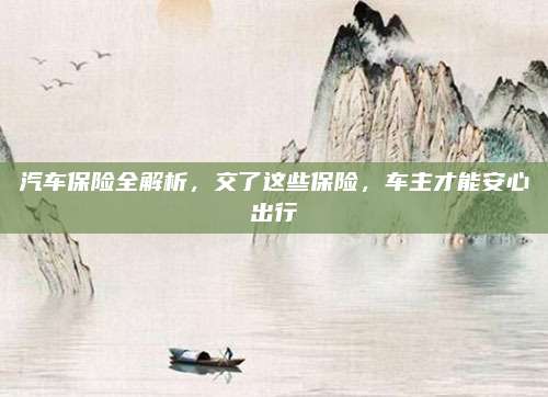 汽车保险全解析,交了这些保险,车主才能安心出行