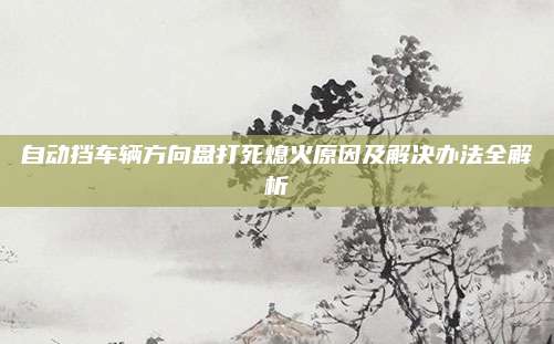 自动挡车辆方向盘打死熄火原因及解决办法全解析