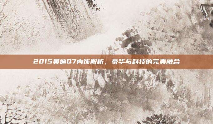 2015奥迪Q7内饰解析,豪华与科技的完美融合