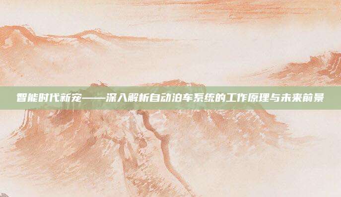 智能时代新宠——深入解析自动泊车系统的工作原理与未来前景