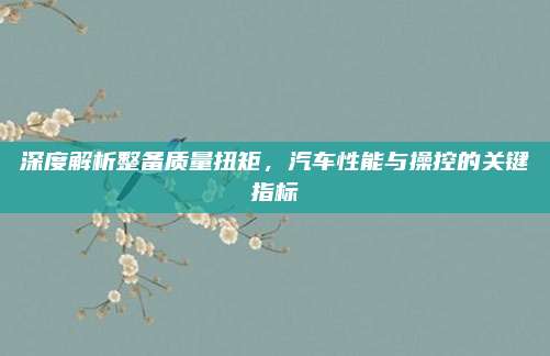 深度解析整备质量扭矩,汽车性能与操控的关键指标