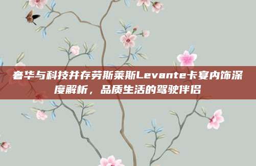 奢华与科技并存劳斯莱斯Levante卡宴内饰深度解析,品质生活的驾驶伴侣