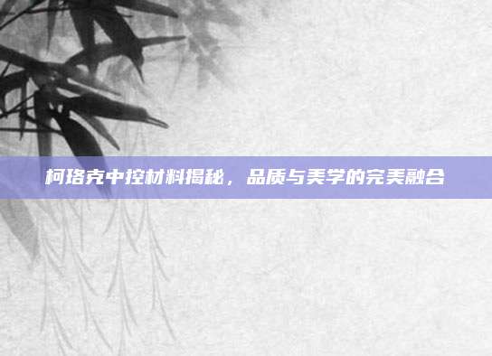 柯珞克中控材料揭秘,品质与美学的完美融合