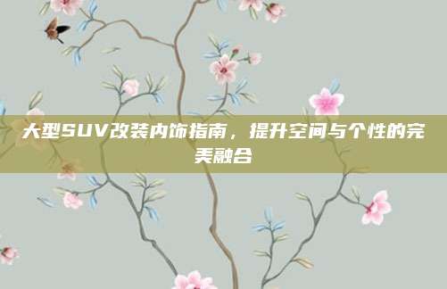 大型SUV改装内饰指南,提升空间与个性的完美融合