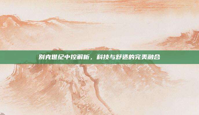 别克世纪中控解析,科技与舒适的完美融合