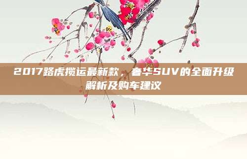 2017路虎揽运最新款，奢华SUV的全面升级解析及购车建议