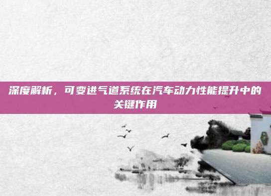 深度解析,可变进气道系统在汽车动力性能提升中的关键作用